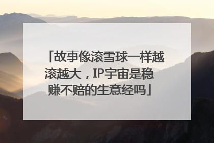 故事像滚雪球一样越滚越大，IP宇宙是稳赚不赔的生意经吗