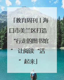 教育周刊丨海口市美兰区打造“行走的图书馆” 让阅读“活”起来