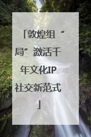 敦煌组“局”激活千年文化IP社交新范式
