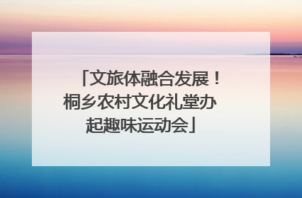 文旅体融合发展！桐乡农村文化礼堂办起趣味运动会