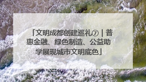 文明成都创建巡礼⑦｜普惠金融、绿色制造、公益助学展现城市文明底色