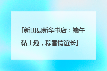 新田县新华书店：端午黏土趣，粽香情谊长
