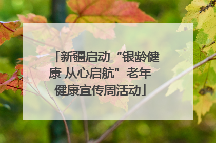 新疆启动“银龄健康 从心启航”老年健康宣传周活动