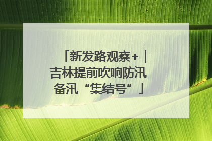 新发路观察+｜吉林提前吹响防汛备汛“集结号”