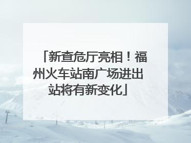 新查危厅亮相！福州火车站南广场进出站将有新变化