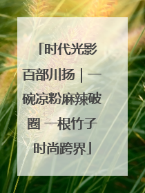 时代光影 百部川扬｜一碗凉粉麻辣破圈 一根竹子时尚跨界