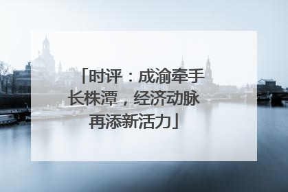 时评：成渝牵手长株潭，经济动脉再添新活力