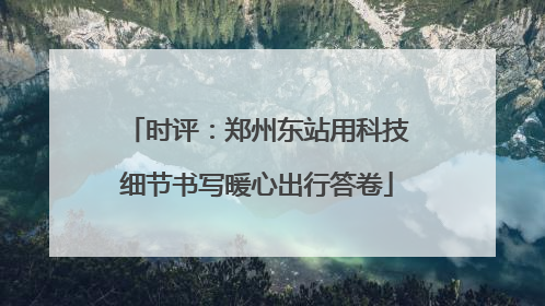 时评：郑州东站用科技细节书写暖心出行答卷