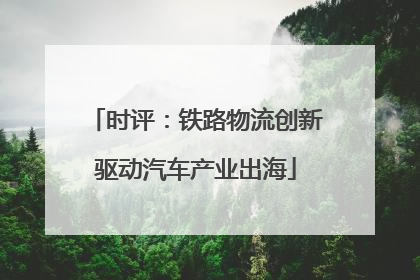 时评：铁路物流创新驱动汽车产业出海