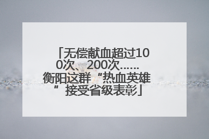 无偿献血超过100次、200次……衡阳这群“热血英雄”接受省级表彰
