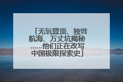 无氧登顶、独臂航海、万丈坑揭秘……他们正在改写中国极限探索史
