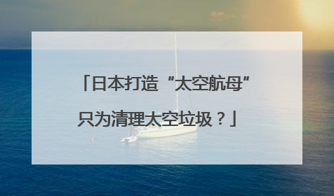 日本打造“太空航母”只为清理太空垃圾？