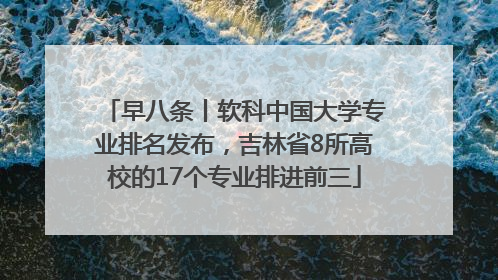 早八条丨软科中国大学专业排名发布，吉林省8所高校的17个专业排进前三