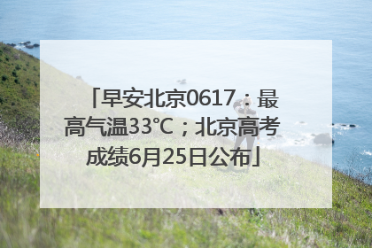 早安北京0617：最高气温33℃；北京高考成绩6月25日公布