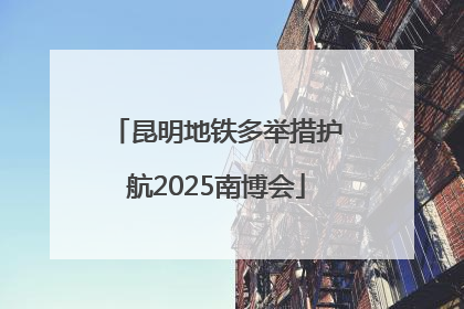 昆明地铁多举措护航2025南博会