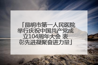 昆明市第一人民医院举行庆祝中国共产党成立104周年大会 表彰先进凝聚奋进力量
