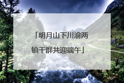 明月山下川渝两镇干群共迎端午