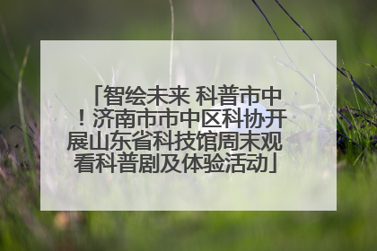 智绘未来 科普市中！济南市市中区科协开展山东省科技馆周末观看科普剧及体验活动