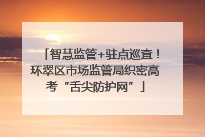 智慧监管+驻点巡查！环翠区市场监管局织密高考“舌尖防护网”