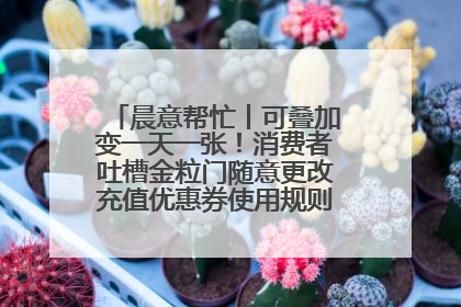 晨意帮忙丨可叠加变一天一张！消费者吐槽金粒门随意更改充值优惠券使用规则，品牌回应