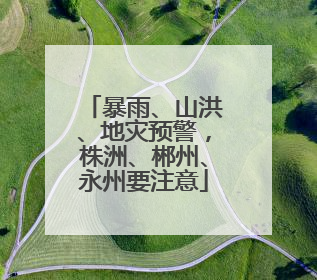 暴雨、山洪、地灾预警，株洲、郴州、永州要注意
