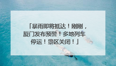 暴雨即将抵达！刚刚，厦门发布预警！多地列车停运！景区关闭！