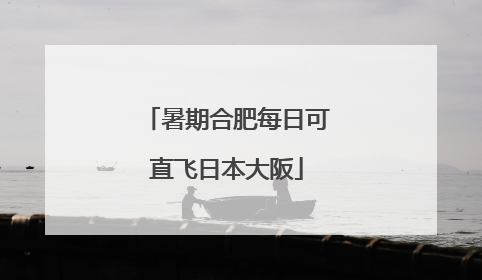 暑期合肥每日可直飞日本大阪