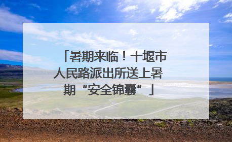 暑期来临！十堰市人民路派出所送上暑期“安全锦囊”