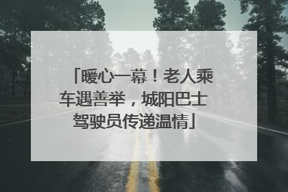 暖心一幕！老人乘车遇善举，城阳巴士驾驶员传递温情