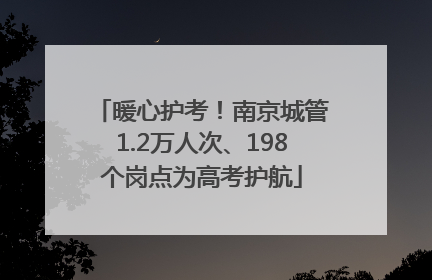 暖心护考！南京城管1.2万人次、198个岗点为高考护航