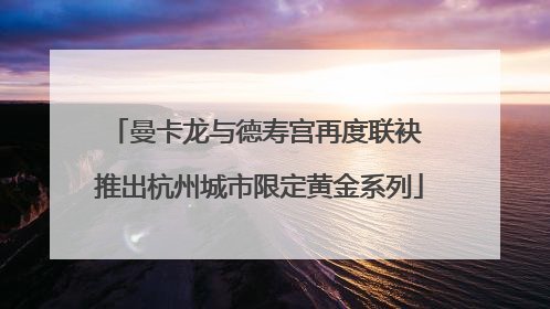 曼卡龙与德寿宫再度联袂 推出杭州城市限定黄金系列