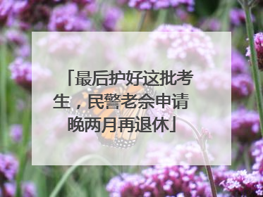 最后护好这批考生，民警老佘申请晚两月再退休