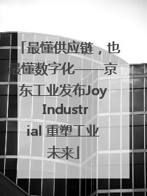 最懂供应链，也最懂数字化——京东工业发布Joy Industrial 重塑工业未来