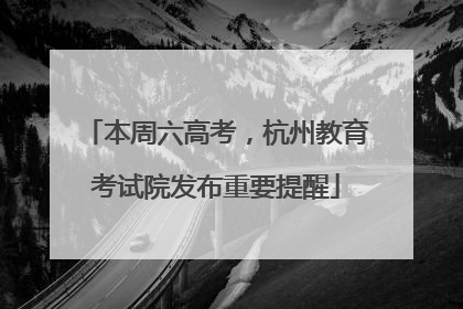 本周六高考，杭州教育考试院发布重要提醒