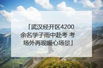 武汉经开区4200余名学子雨中赴考 考场外再现暖心场景