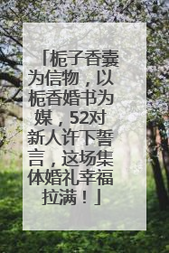 栀子香囊为信物，以栀香婚书为媒，52对新人许下誓言，这场集体婚礼幸福拉满！