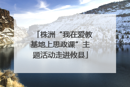株洲“我在爱教基地上思政课”主题活动走进攸县