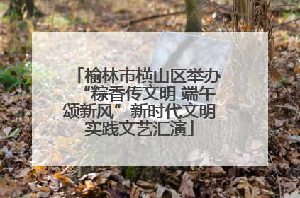 榆林市横山区举办“粽香传文明 端午颂新风”新时代文明实践文艺汇演