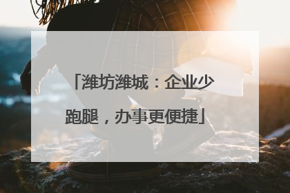 潍坊潍城：企业少跑腿，办事更便捷
