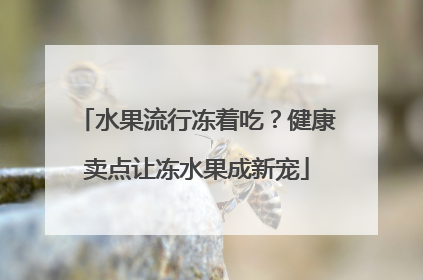 水果流行冻着吃？健康卖点让冻水果成新宠