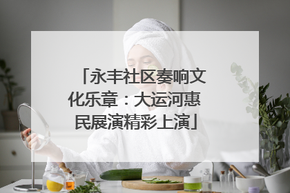 永丰社区奏响文化乐章：大运河惠民展演精彩上演