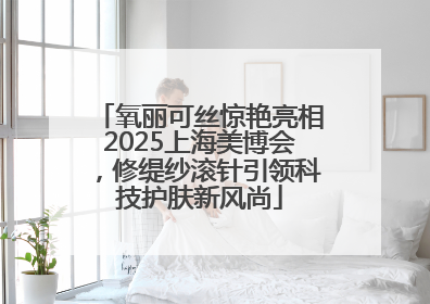 氧丽可丝惊艳亮相2025上海美博会，修缇纱滚针引领科技护肤新风尚