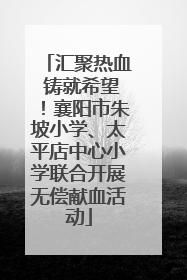 汇聚热血 铸就希望！襄阳市朱坡小学、太平店中心小学联合开展无偿献血活动