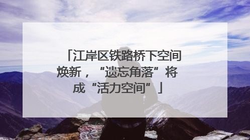 江岸区铁路桥下空间焕新，“遗忘角落”将成“活力空间”