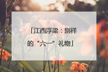 江西浮梁：别样的“六一”礼物