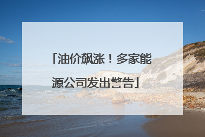 油价飙涨！多家能源公司发出警告