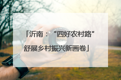 沂南：“四好农村路”舒展乡村振兴新画卷