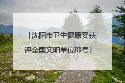 沈阳市卫生健康委获评全国文明单位称号