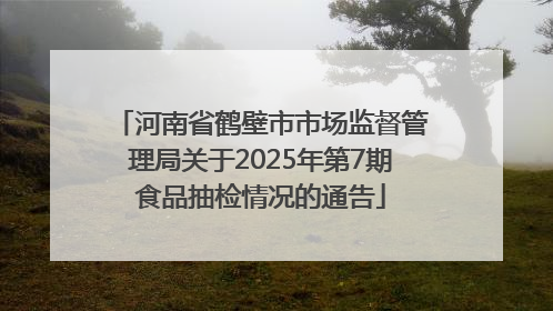 河南省鹤壁市市场监督管理局关于2025年第7期食品抽检情况的通告