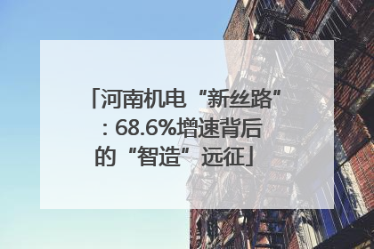 河南机电“新丝路”：68.6%增速背后的“智造”远征